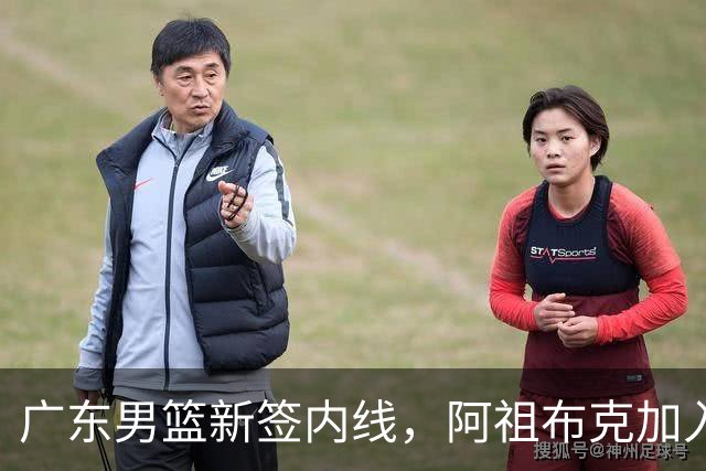 广东男篮新签内线，阿祖布克加入带来希望与挑战