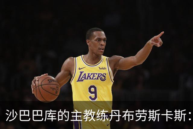 沙巴巴库的主教练丹布劳斯卡斯：从贫困杂工到欧冠战场的掌舵者